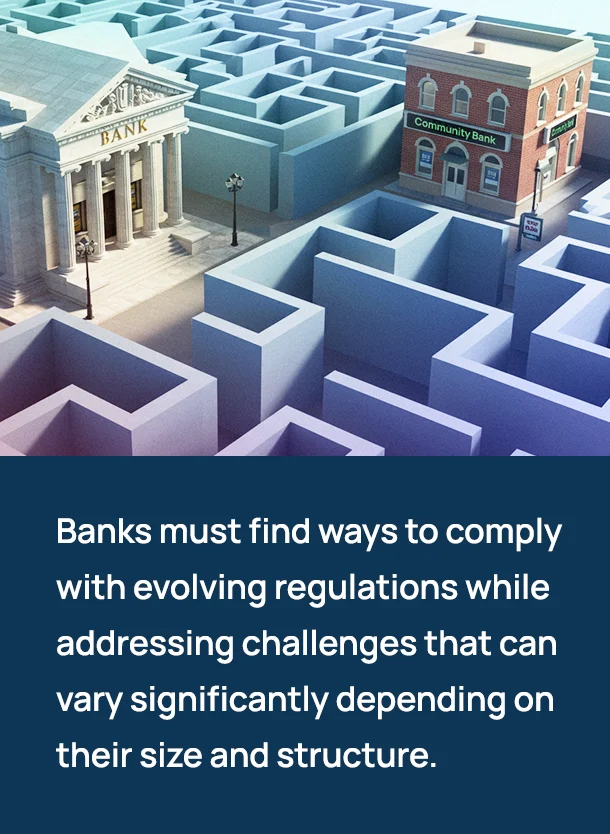 Banks must find ways to comply with evolving regulations while addressing challenges that can vary significantly depending on their size and structure.